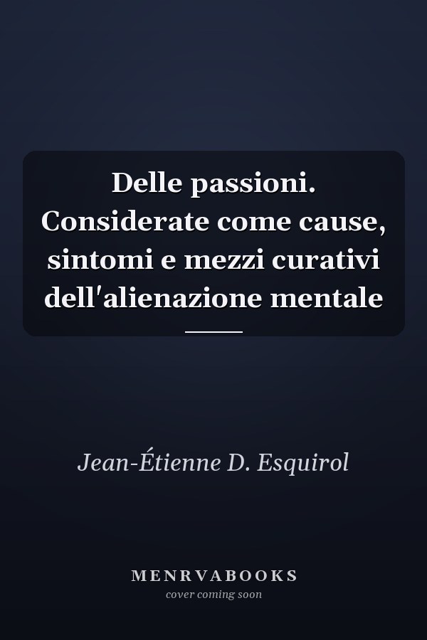 Delle passioni. Considerate come cause, sintomi e mezzi curativi dell'alienazione mentale