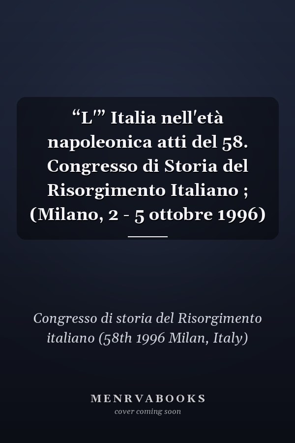 “L'” Italia nell'età napoleonica atti del 58. Congresso di Storia del Risorgimento Italiano ; (Milano, 2 - 5 ottobre 1996)