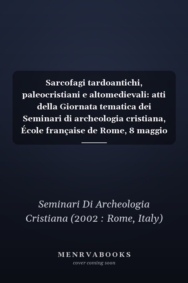 Sarcofagi tardoantichi, paleocristiani e altomedievali: atti della Giornata tematica dei Seminari di archeologia cristiana, École française de Rome, 8 maggio 2002
