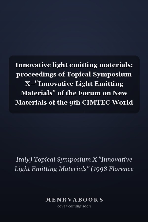 Innovative light emitting materials: proceedings of Topical Symposium X--"Innovative Light Emitting Materials" of the Forum on New Materials of the 9th CIMTEC-World Ceramics Congress and Forum on New Materials, Florence, Italy, June 14-19, 1998, Florence, Italy, June 14-19, 1998