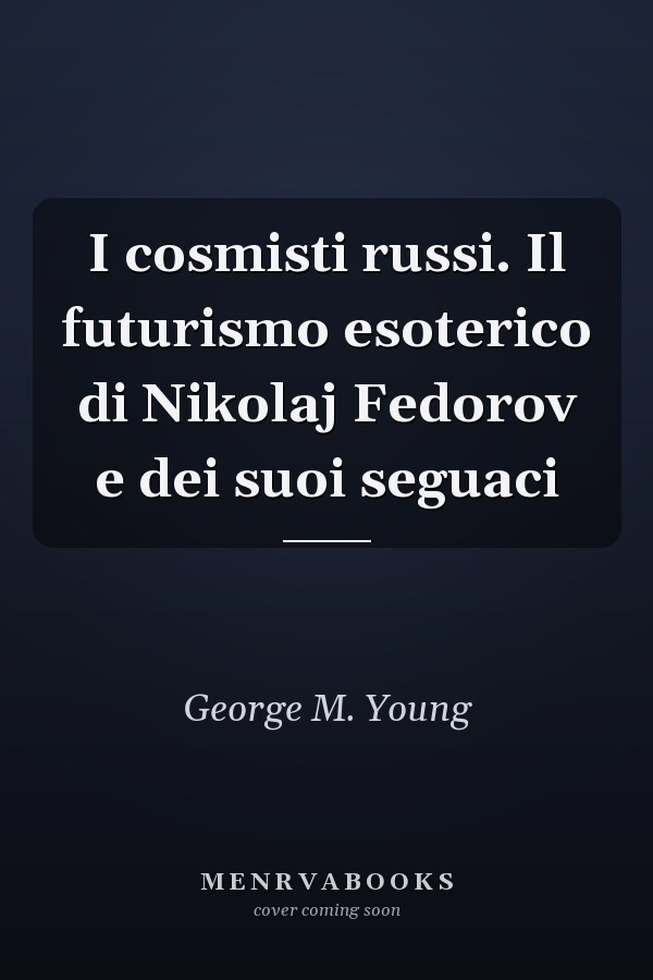 I cosmisti russi. Il futurismo esoterico di Nikolaj Fedorov e dei suoi seguaci