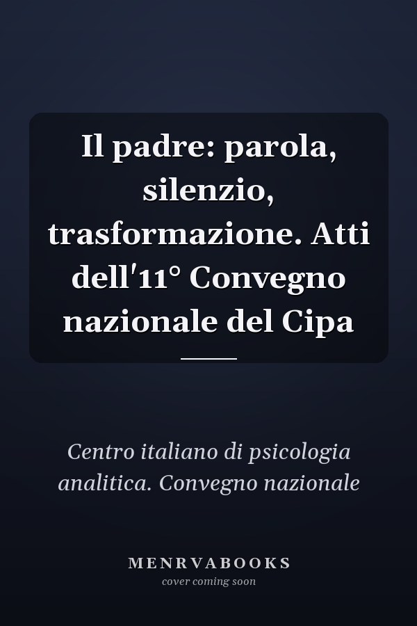 Il padre: parola, silenzio, trasformazione. Atti dell'11° Convegno nazionale del Cipa