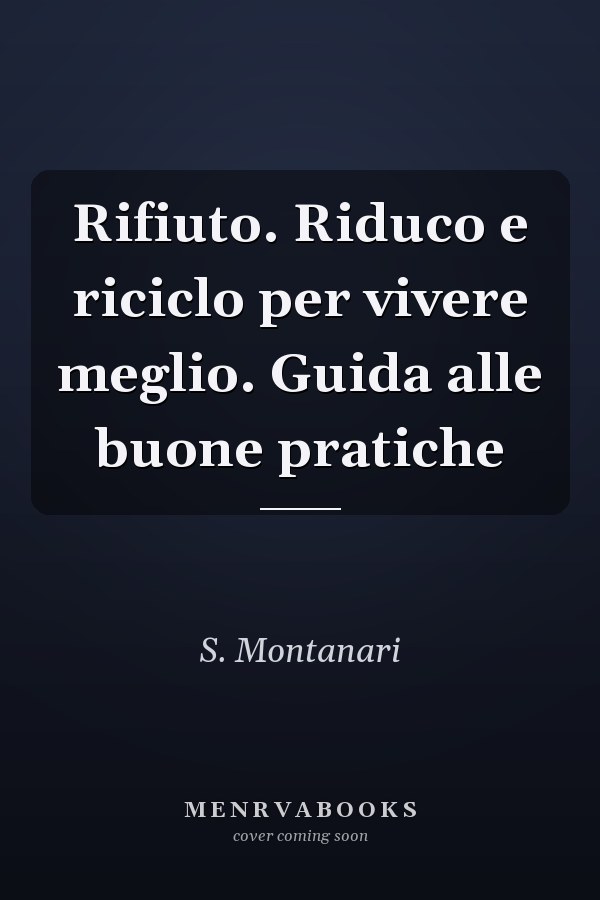Rifiuto. Riduco e riciclo per vivere meglio. Guida alle buone pratiche