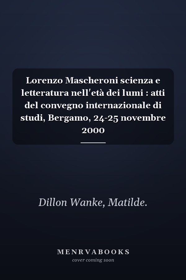 Lorenzo Mascheroni scienza e letteratura nell'età dei lumi : atti del convegno internazionale di studi, Bergamo, 24-25 novembre 2000