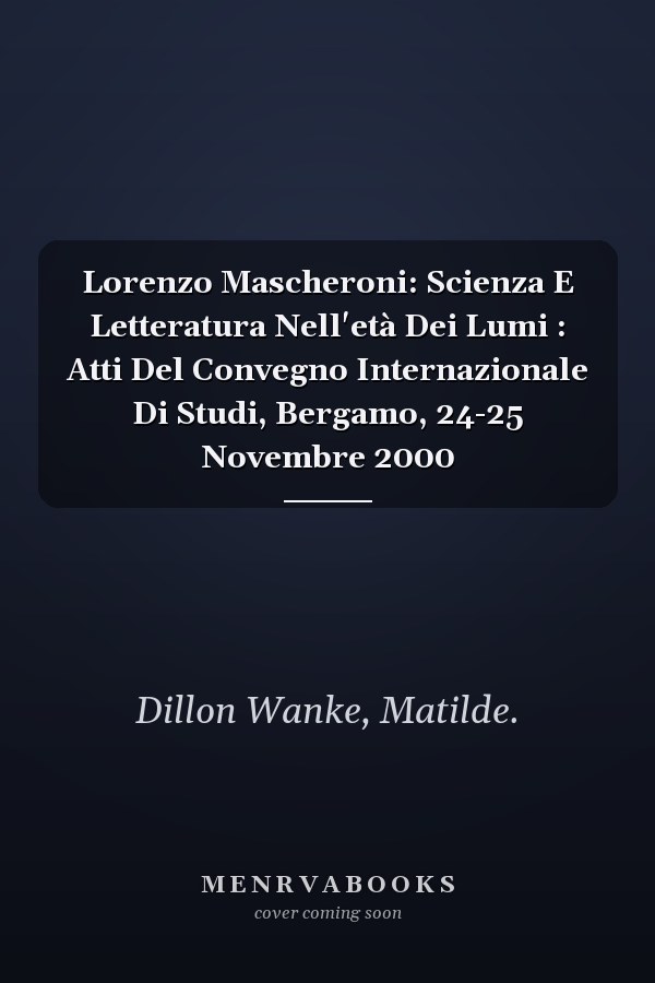 Lorenzo Mascheroni: Scienza E Letteratura Nell'età Dei Lumi : Atti Del Convegno Internazionale Di Studi, Bergamo, 24-25 Novembre 2000