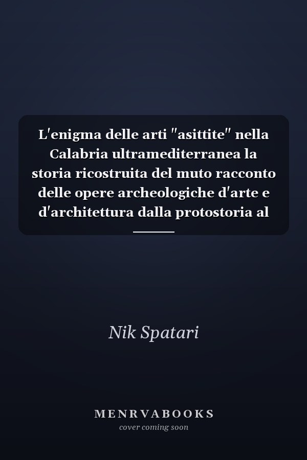 L'enigma delle arti "asittite" nella Calabria ultramediterranea la storia ricostruita del muto racconto delle opere archeologiche d'arte e d'architettura dalla protostoria al paleocristianesimo in 600 disegni dell'autore