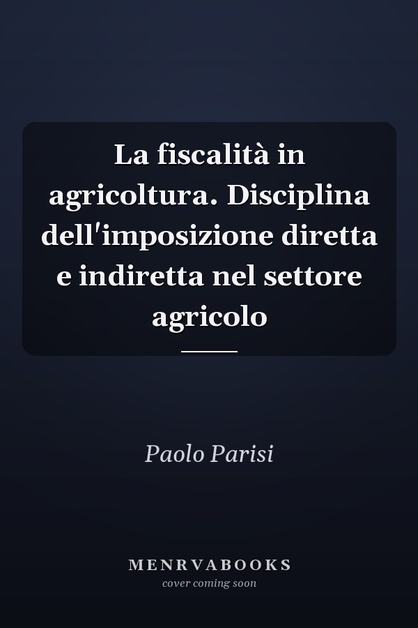 La fiscalità in agricoltura. Disciplina dell'imposizione diretta e indiretta nel settore agricolo