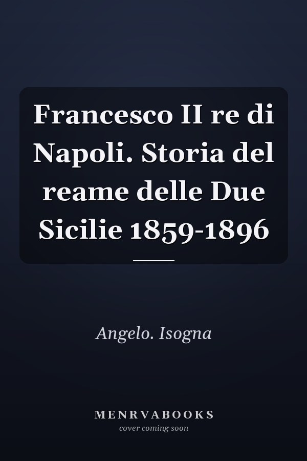 Francesco II re di Napoli. Storia del reame delle Due Sicilie 1859-1896