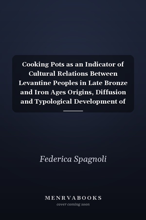 Cooking Pots as an Indicator of Cultural Relations Between Levantine Peoples in Late Bronze and Iron Ages Origins, Diffusion and Typological Development of Cooking Ware in Levantine and Cypriot Repertories, 14th- 7th Centuries BC