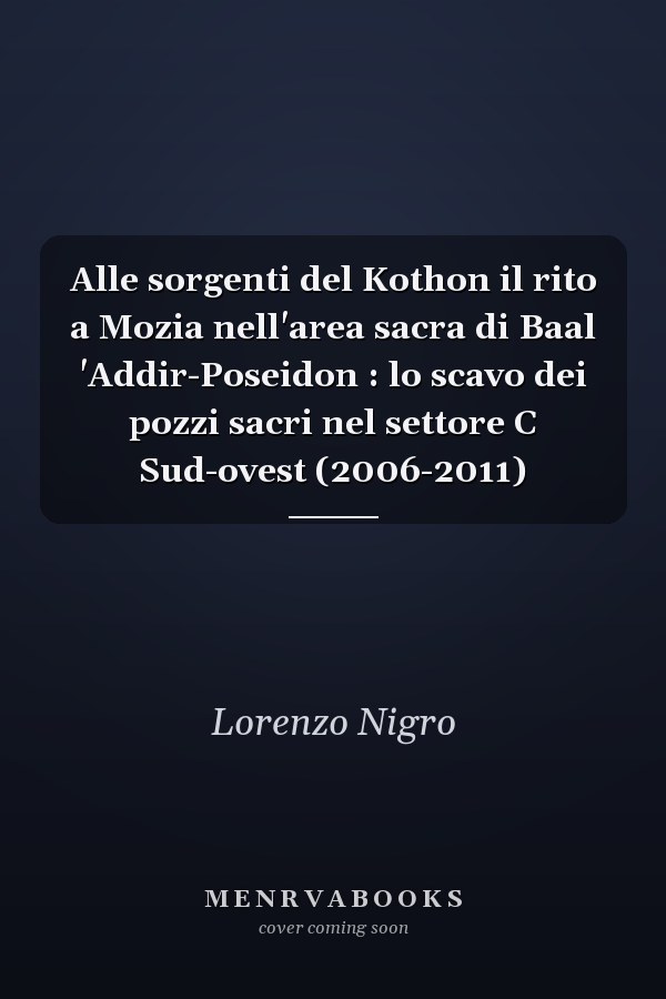 Alle sorgenti del Kothon il rito a Mozia nell'area sacra di Baal 'Addir-Poseidon : lo scavo dei pozzi sacri nel settore C Sud-ovest (2006-2011)
