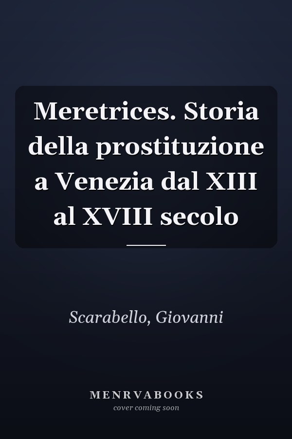 Meretrices. Storia della prostituzione a Venezia dal XIII al XVIII secolo