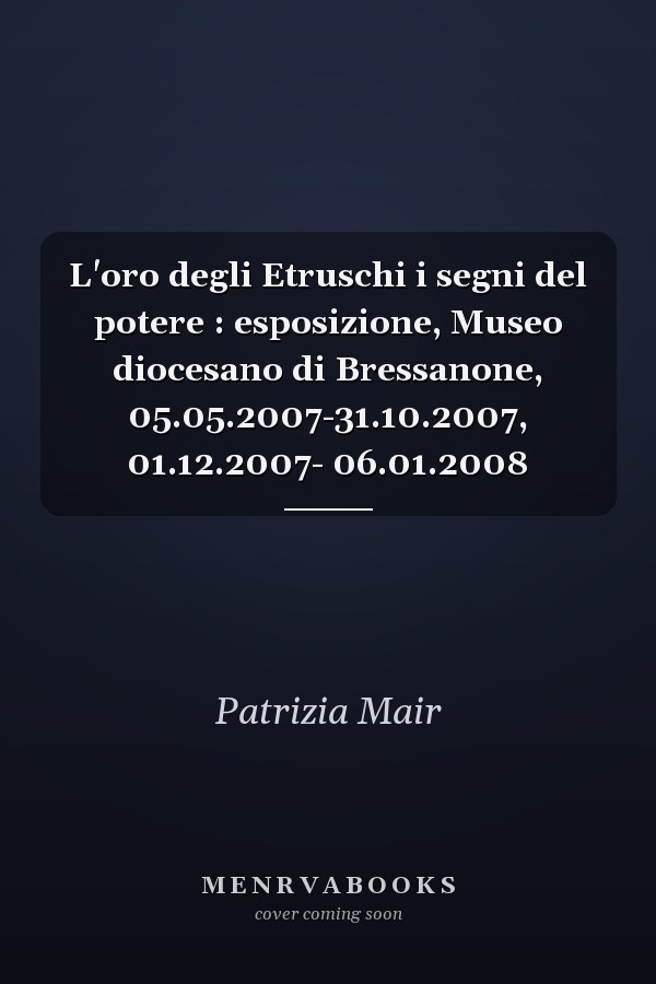 L'oro degli Etruschi i segni del potere : esposizione, Museo diocesano di Bressanone, 05.05.2007-31.10.2007, 01.12.2007- 06.01.2008