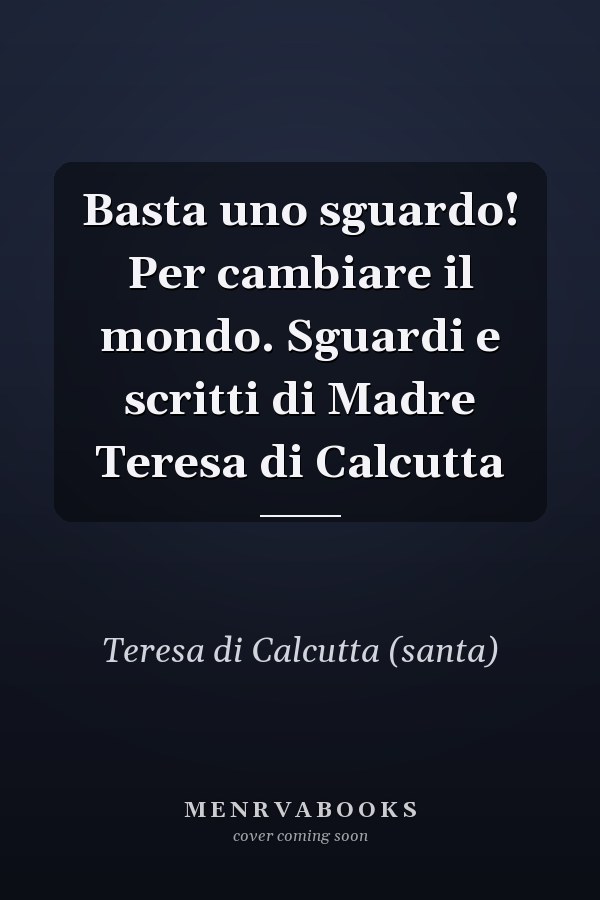 Basta uno sguardo! Per cambiare il mondo. Sguardi e scritti di Madre Teresa di Calcutta