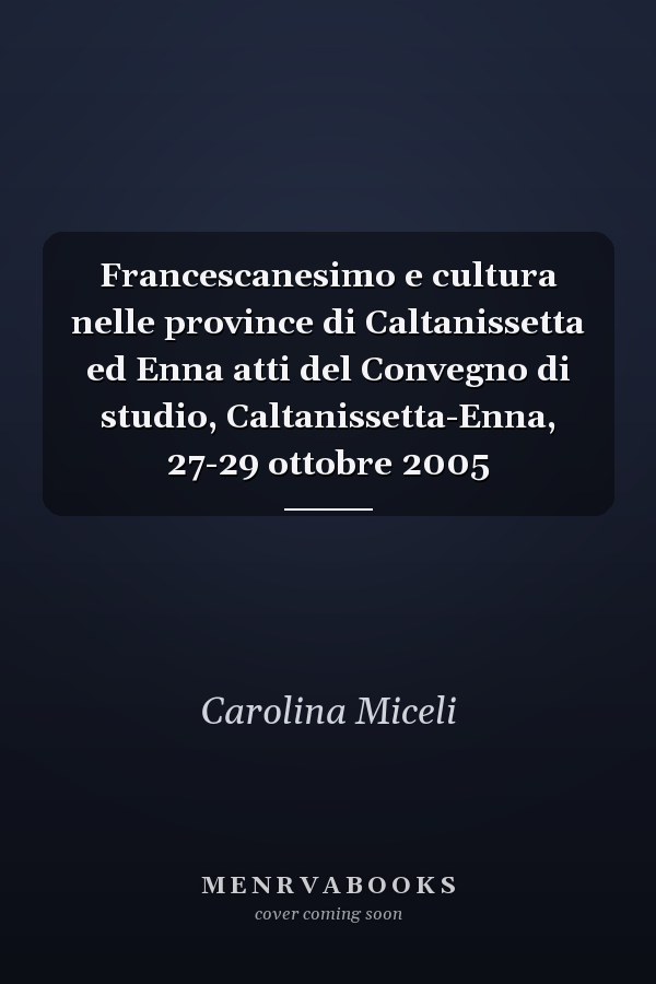 Francescanesimo e cultura nelle province di Caltanissetta ed Enna atti del Convegno di studio, Caltanissetta-Enna, 27-29 ottobre 2005