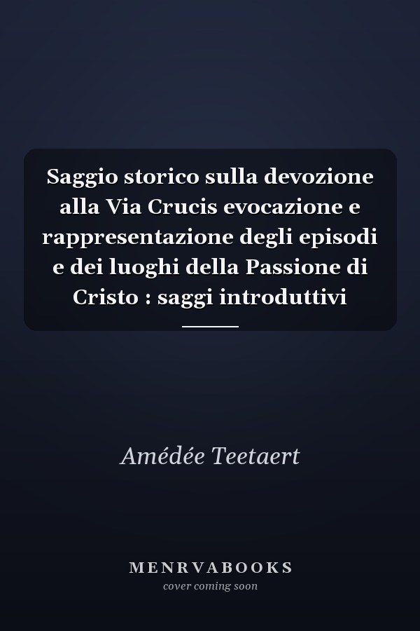 Saggio storico sulla devozione alla Via Crucis evocazione e rappresentazione degli episodi e dei luoghi della Passione di Cristo : saggi introduttivi