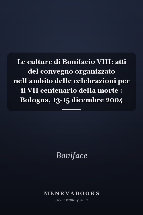 Le culture di Bonifacio VIII: atti del convegno organizzato nell'ambito delle celebrazioni per il VII centenario della morte : Bologna, 13-15 dicembre 2004