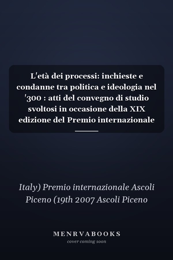 L'età dei processi: inchieste e condanne tra politica e ideologia nel '300 : atti del convegno di studio svoltosi in occasione della XIX edizione del Premio internazionale Ascoli Piceno : Ascoli Piceno, Palazzo dei capitani, 30 novembre-1 dicembre 2007