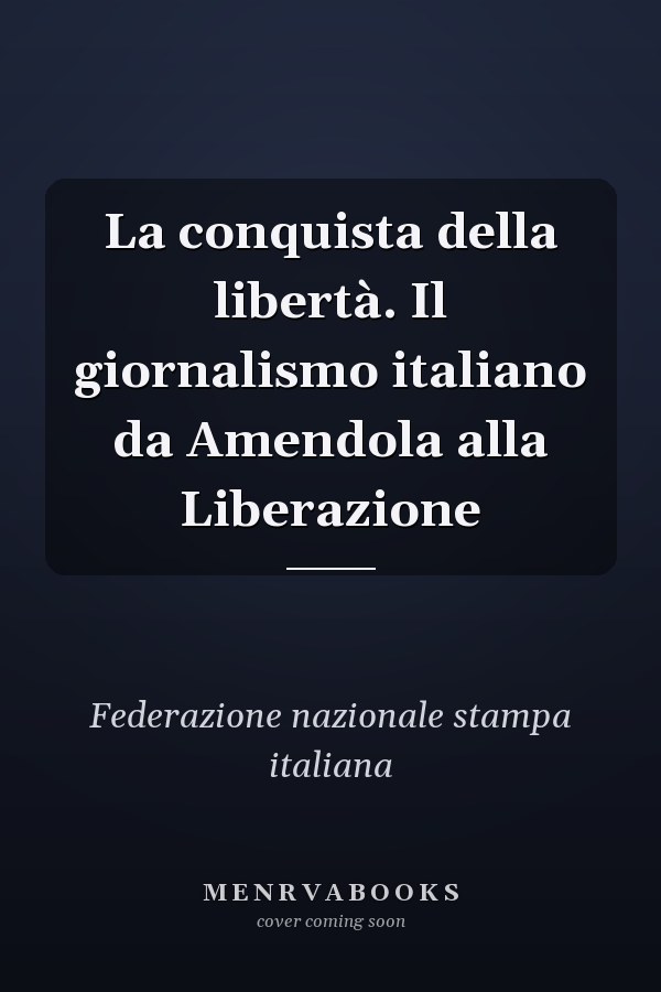 La conquista della libertà. Il giornalismo italiano da Amendola alla Liberazione