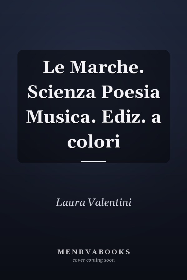 Le Marche. Scienza Poesia Musica. Ediz. a colori