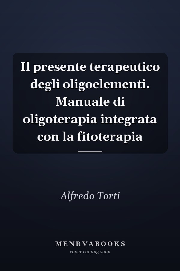 Il presente terapeutico degli oligoelementi. Manuale di oligoterapia integrata con la fitoterapia
