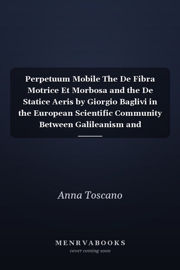 Perpetuum Mobile The De Fibra Motrice Et Morbosa and the De Statice Aeris by Giorgio Baglivi in the European Scientific Community Between Galileanism and Enlightenment : Collection of Essays