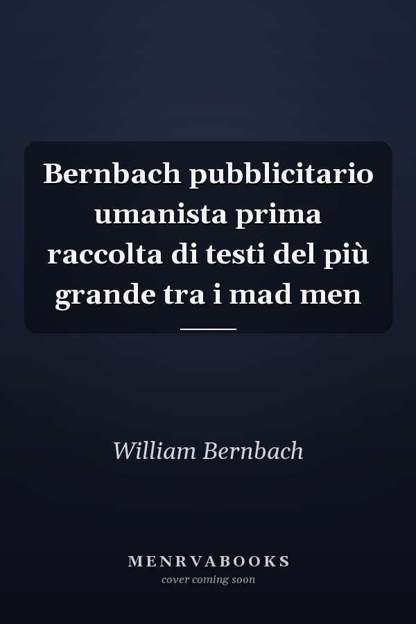 Bernbach pubblicitario umanista prima raccolta di testi del più grande tra i mad men