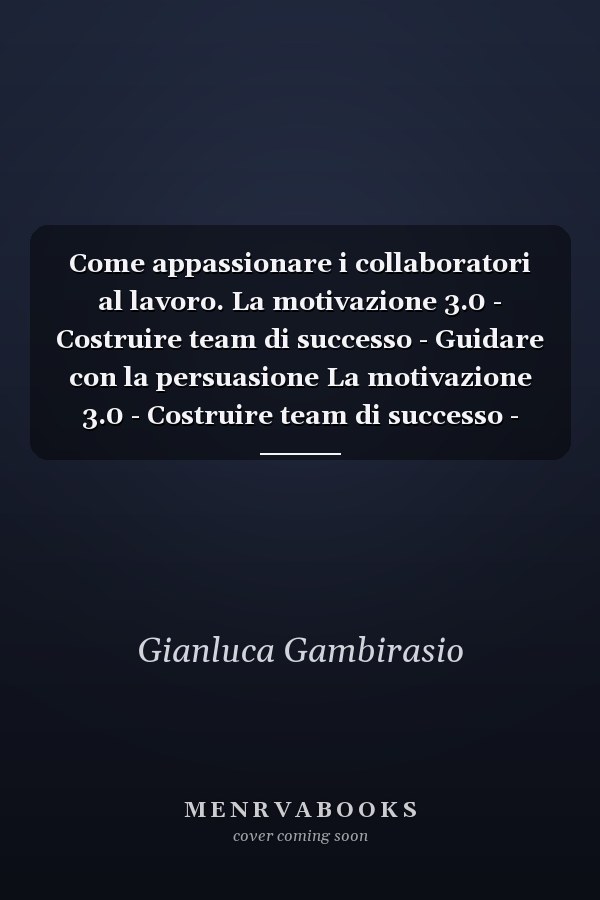 Come appassionare i collaboratori al lavoro. La motivazione 3.0 - Costruire team di successo - Guidare con la persuasione La motivazione 3.0 - Costruire team di successo - Guidare con la persuasione