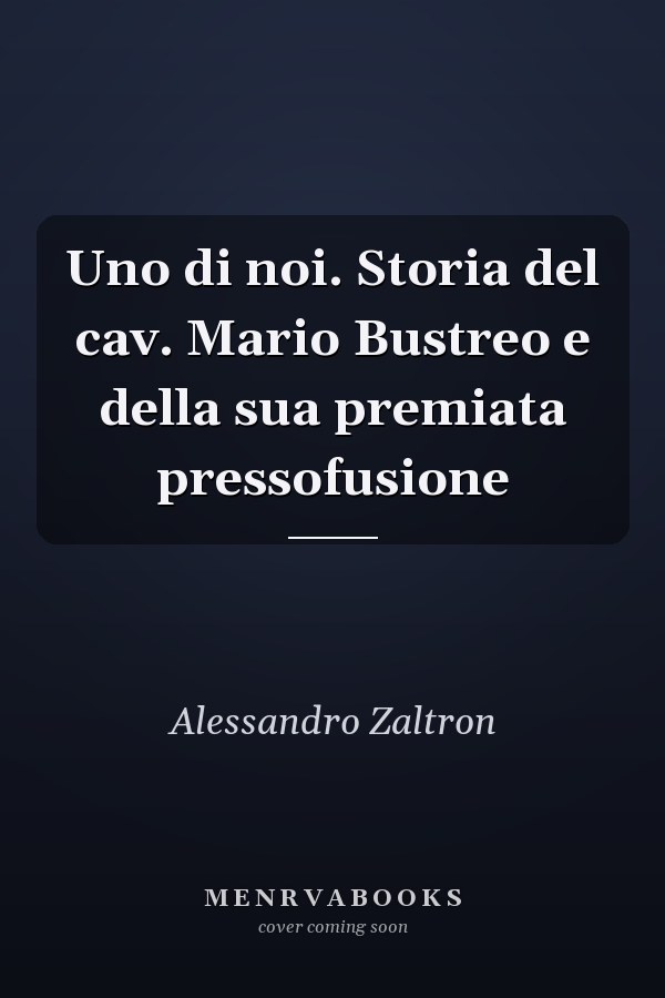 Uno di noi. Storia del cav. Mario Bustreo e della sua premiata pressofusione