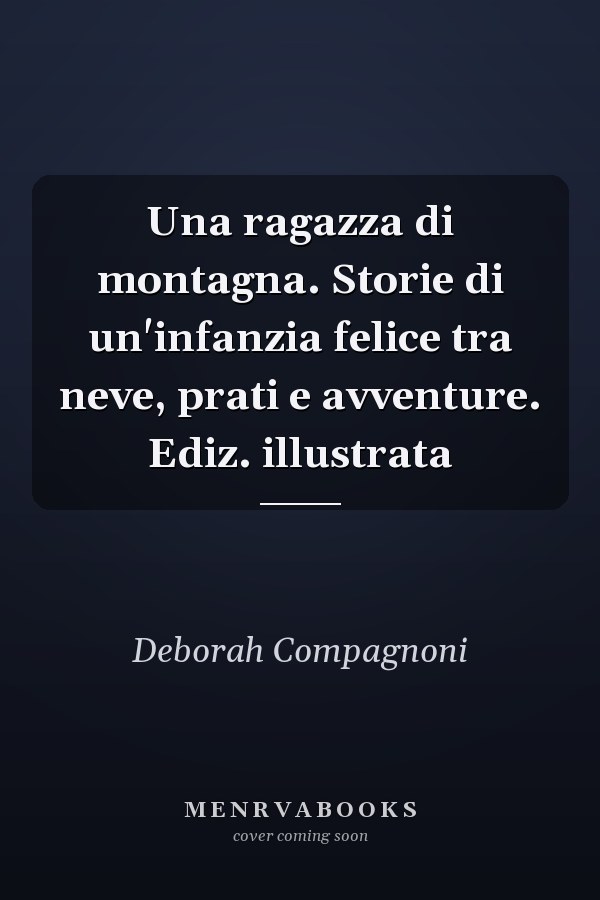 Una ragazza di montagna. Storie di un'infanzia felice tra neve, prati e avventure. Ediz. illustrata