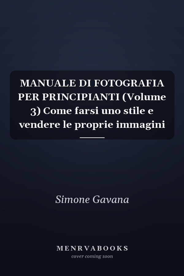 MANUALE DI FOTOGRAFIA PER PRINCIPIANTI (Volume 3) Come farsi uno stile e vendere le proprie immagini