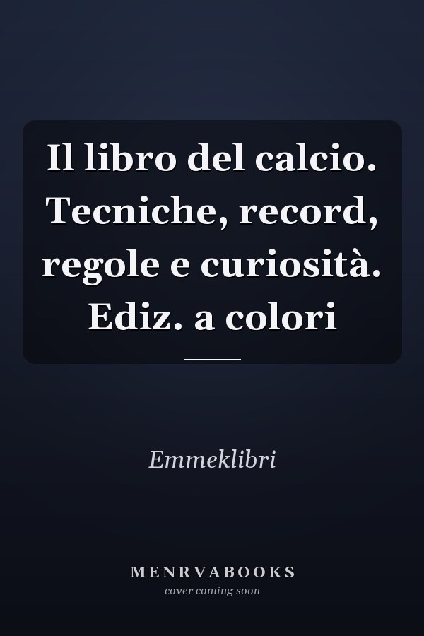 Il libro del calcio. Tecniche, record, regole e curiosità. Ediz. a colori