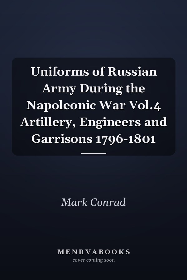 Uniforms of Russian Army During the Napoleonic War Vol.4 Artillery, Engineers and Garrisons 1796-1801