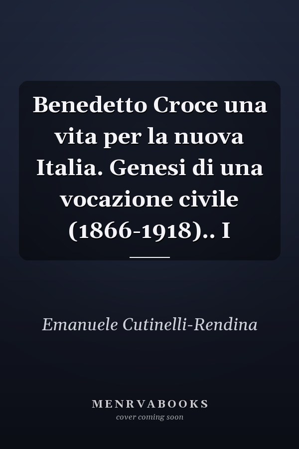 Benedetto Croce una vita per la nuova Italia. Genesi di una vocazione civile (1866-1918).. I