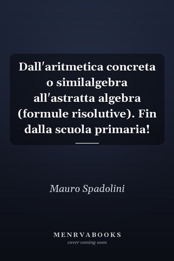 Dall'aritmetica concreta o similalgebra all'astratta algebra (formule risolutive). Fin dalla scuola primaria!