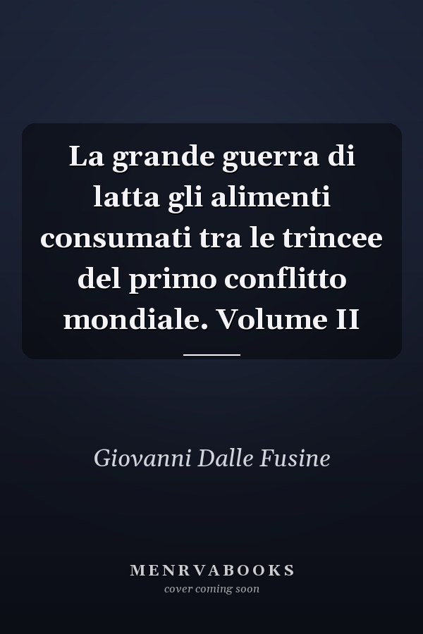 La grande guerra di latta gli alimenti consumati tra le trincee del primo conflitto mondiale. Volume II