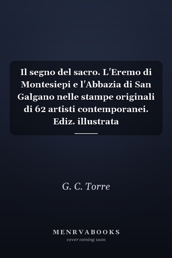 Il segno del sacro. L'Eremo di Montesiepi e l'Abbazia di San Galgano nelle stampe originali di 62 artisti contemporanei. Ediz. illustrata
