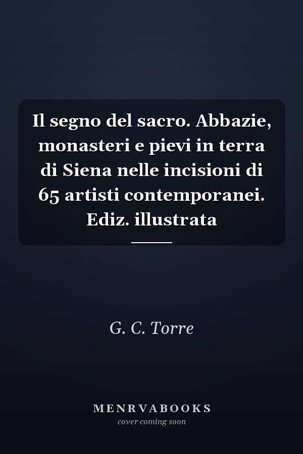 Il segno del sacro. Abbazie, monasteri e pievi in terra di Siena nelle incisioni di 65 artisti contemporanei. Ediz. illustrata