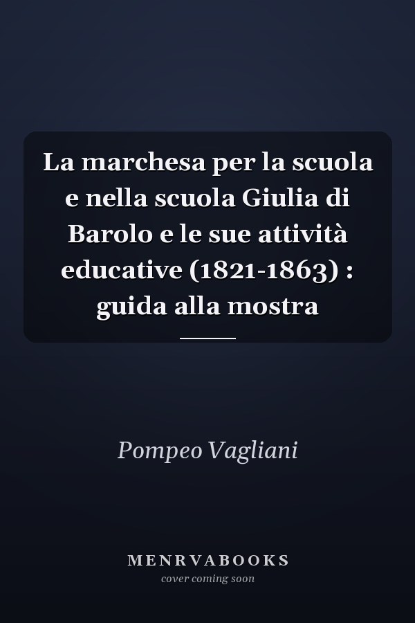La marchesa per la scuola e nella scuola Giulia di Barolo e le sue attività educative (1821-1863) : guida alla mostra