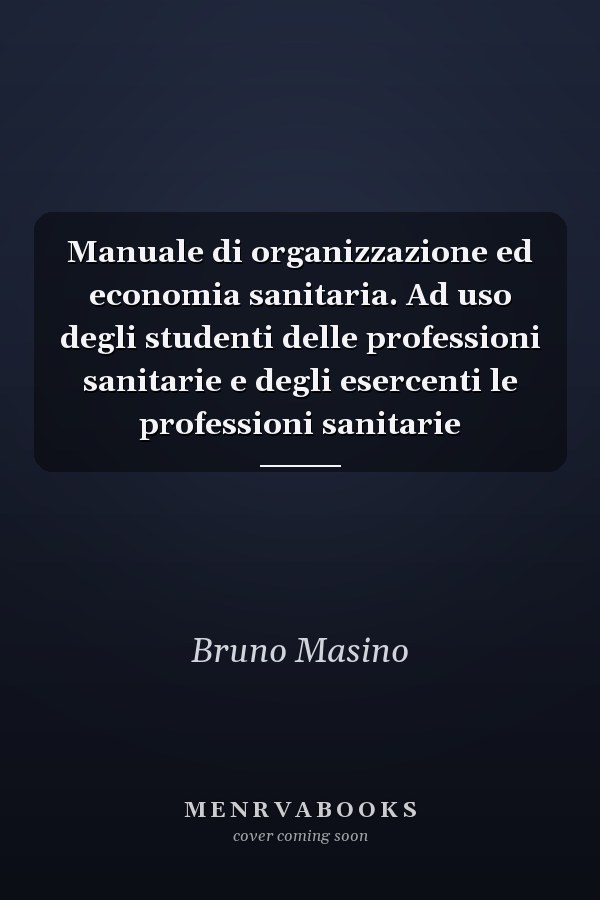 Manuale di organizzazione ed economia sanitaria. Ad uso degli studenti delle professioni sanitarie e degli esercenti le professioni sanitarie