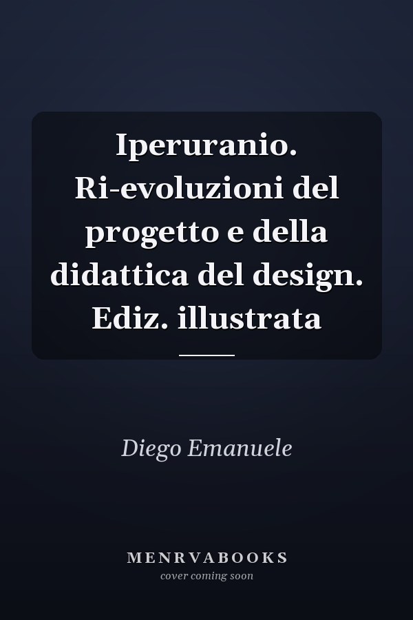 Iperuranio. Ri-evoluzioni del progetto e della didattica del design. Ediz. illustrata