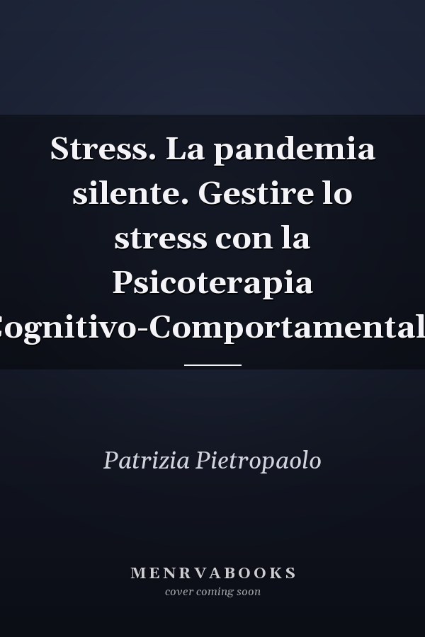 Stress. La pandemia silente. Gestire lo stress con la Psicoterapia Cognitivo-Comportamentale