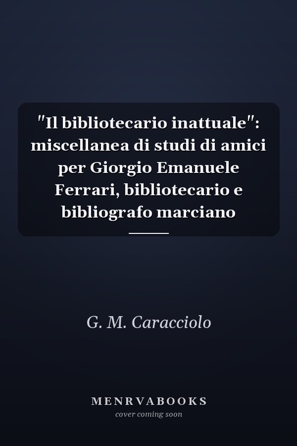 "Il bibliotecario inattuale": miscellanea di studi di amici per Giorgio Emanuele Ferrari, bibliotecario e bibliografo marciano