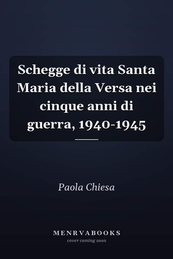 Schegge di vita Santa Maria della Versa nei cinque anni di guerra, 1940-1945