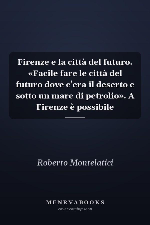 Firenze e la città del futuro. «Facile fare le città del futuro dove c'era il deserto e sotto un mare di petrolio». A Firenze è possibile