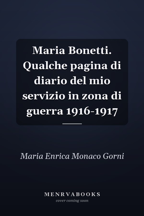 Maria Bonetti. Qualche pagina di diario del mio servizio in zona di guerra 1916-1917