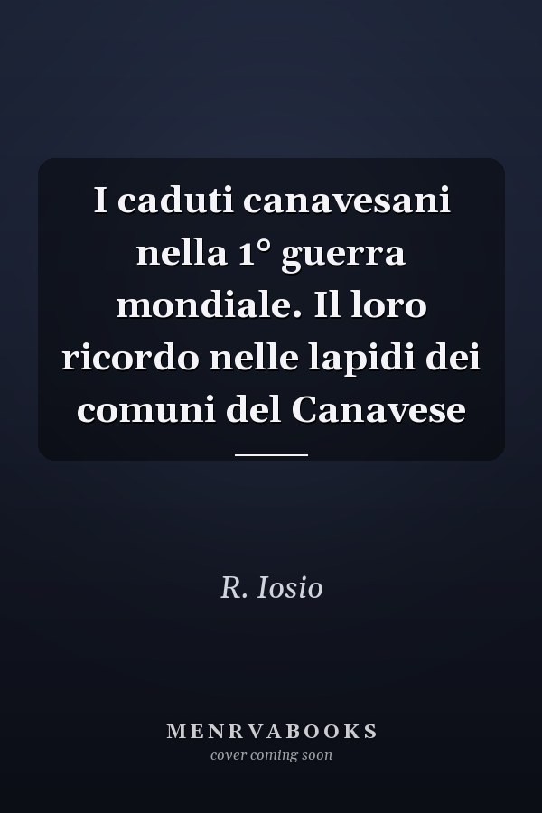 I caduti canavesani nella 1° guerra mondiale. Il loro ricordo nelle lapidi dei comuni del Canavese