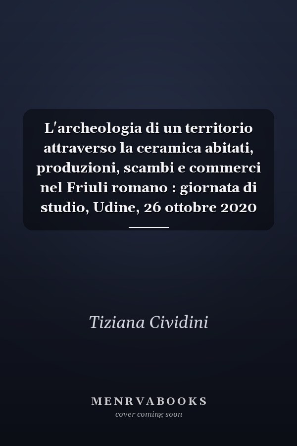 L'archeologia di un territorio attraverso la ceramica abitati, produzioni, scambi e commerci nel Friuli romano : giornata di studio, Udine, 26 ottobre 2020