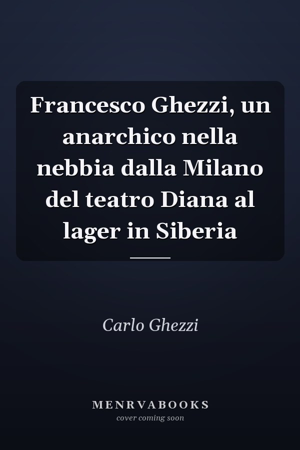 Francesco Ghezzi, un anarchico nella nebbia dalla Milano del teatro Diana al lager in Siberia