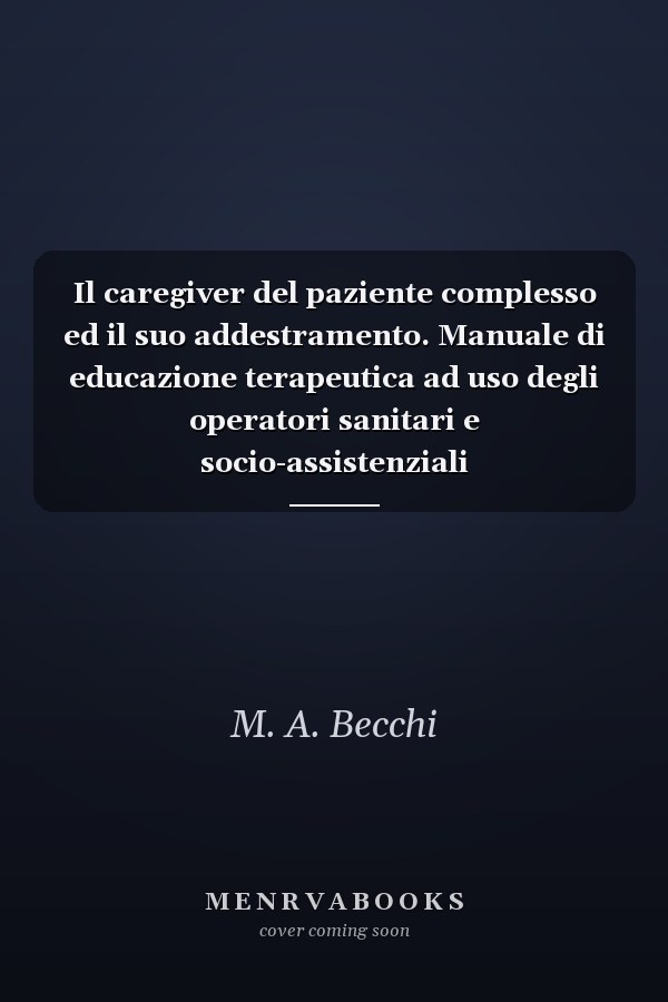 Il caregiver del paziente complesso ed il suo addestramento. Manuale di educazione terapeutica ad uso degli operatori sanitari e socio-assistenziali