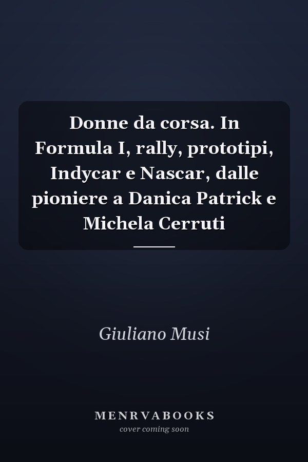 Donne da corsa. In Formula I, rally, prototipi, Indycar e Nascar, dalle pioniere a Danica Patrick e Michela Cerruti